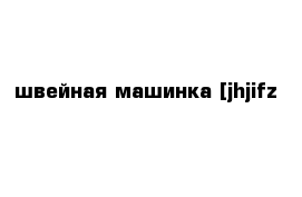 швейная машинка [jhjifz